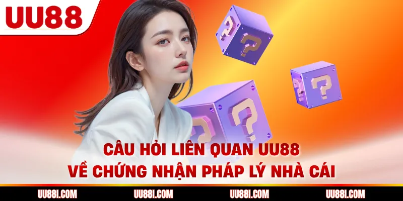 Câu hỏi liên quan UU88 về chứng nhận pháp lý nhà cái